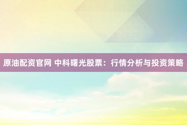 原油配资官网 中科曙光股票：行情分析与投资策略