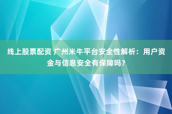 线上股票配资 广州米牛平台安全性解析：用户资金与信息安全有保障吗？