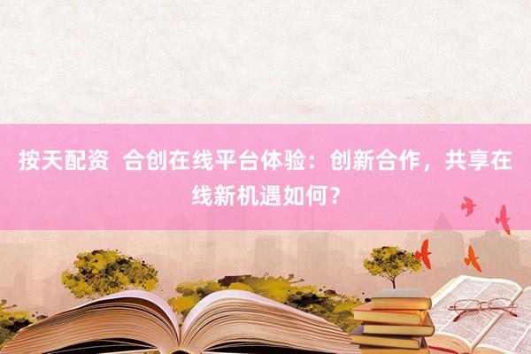 按天配资  合创在线平台体验：创新合作，共享在线新机遇如何？