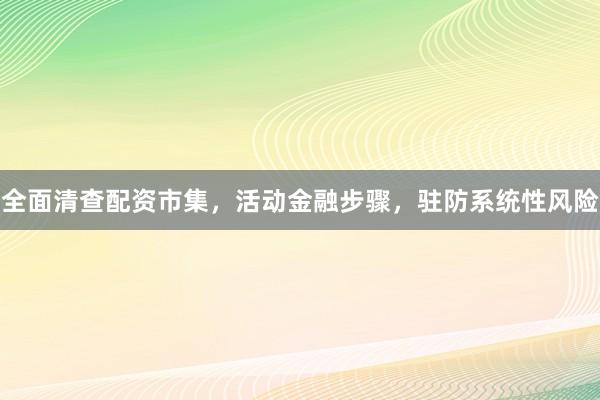 全面清查配资市集，活动金融步骤，驻防系统性风险
