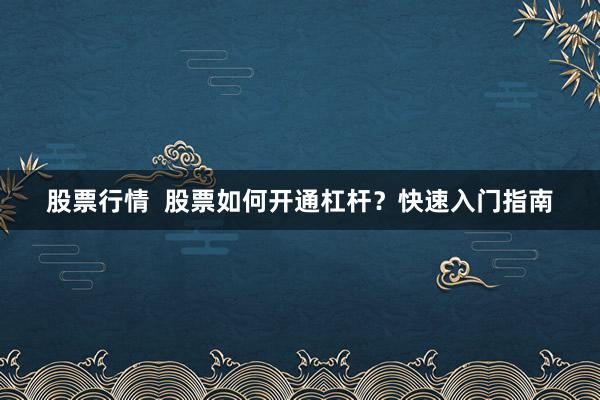 股票行情  股票如何开通杠杆？快速入门指南