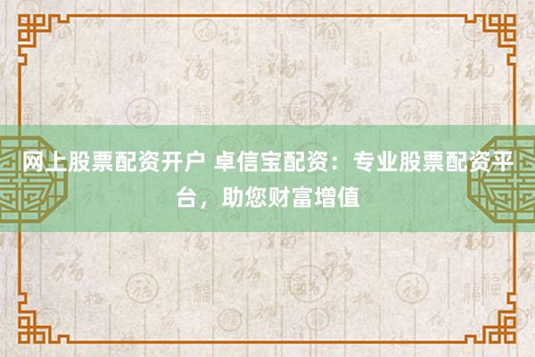 网上股票配资开户 卓信宝配资：专业股票配资平台，助您财富增值