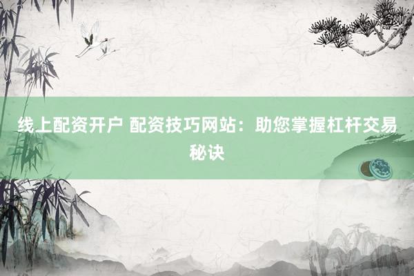 线上配资开户 配资技巧网站：助您掌握杠杆交易秘诀