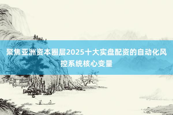 聚焦亚洲资本圈层2025十大实盘配资的自动化风控系统核心变量