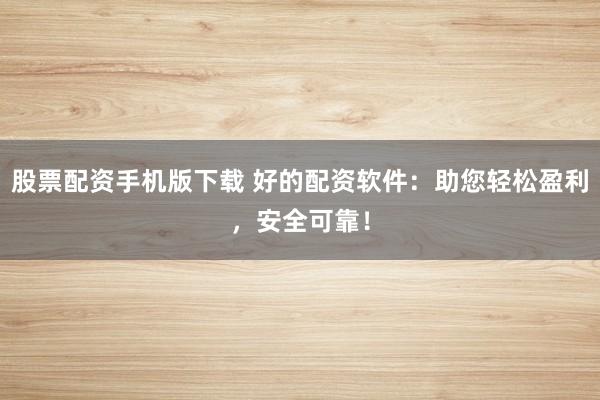 股票配资手机版下载 好的配资软件：助您轻松盈利，安全可靠！