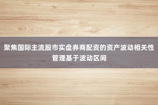 聚焦国际主流股市实盘券商配资的资产波动相关性管理基于波动区间