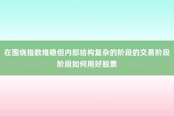 在围绕指数维稳但内部结构复杂的阶段的交易阶段阶段如何用好股票