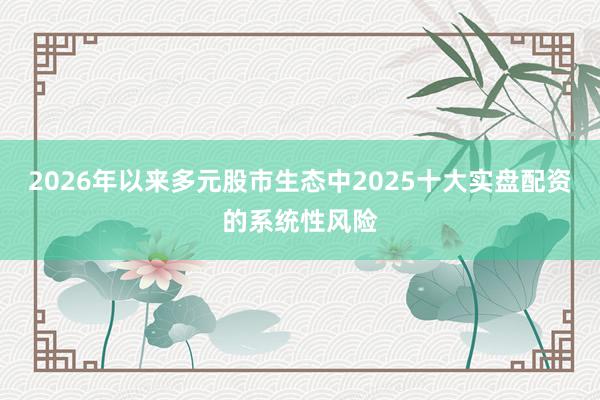 2026年以来多元股市生态中2025十大实盘配资的系统性风险