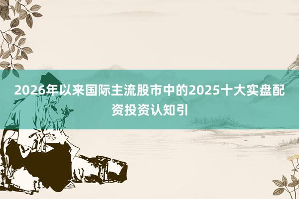 2026年以来国际主流股市中的2025十大实盘配资投资认知引
