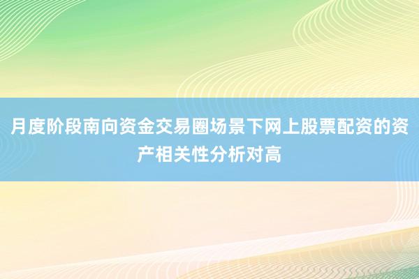 月度阶段南向资金交易圈场景下网上股票配资的资产相关性分析对高