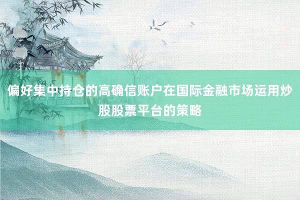 偏好集中持仓的高确信账户在国际金融市场运用炒股股票平台的策略