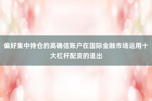 偏好集中持仓的高确信账户在国际金融市场运用十大杠杆配资的退出