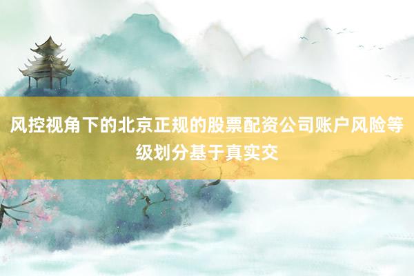 风控视角下的北京正规的股票配资公司账户风险等级划分基于真实交