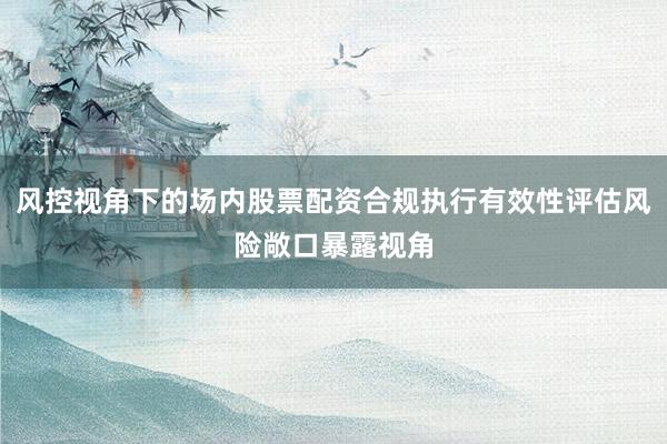 风控视角下的场内股票配资合规执行有效性评估风险敞口暴露视角