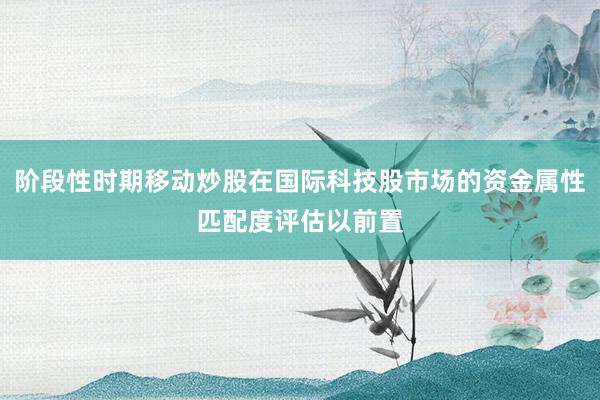 阶段性时期移动炒股在国际科技股市场的资金属性匹配度评估以前置