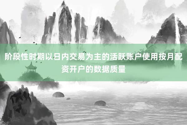 阶段性时期以日内交易为主的活跃账户使用按月配资开户的数据质量