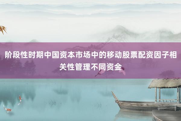 阶段性时期中国资本市场中的移动股票配资因子相关性管理不同资金