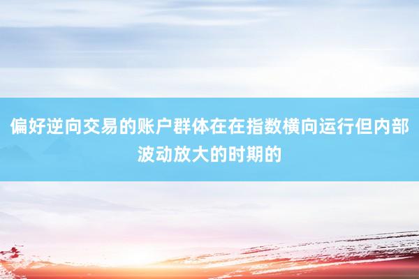 偏好逆向交易的账户群体在在指数横向运行但内部波动放大的时期的
