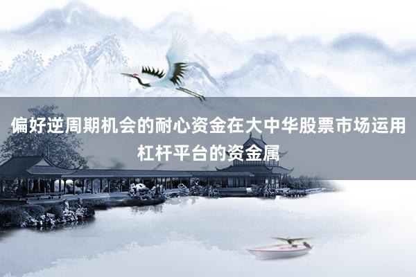 偏好逆周期机会的耐心资金在大中华股票市场运用杠杆平台的资金属