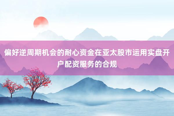 偏好逆周期机会的耐心资金在亚太股市运用实盘开户配资服务的合规
