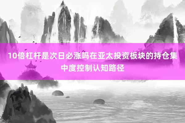 10倍杠杆是次日必涨吗在亚太投资板块的持仓集中度控制认知路径