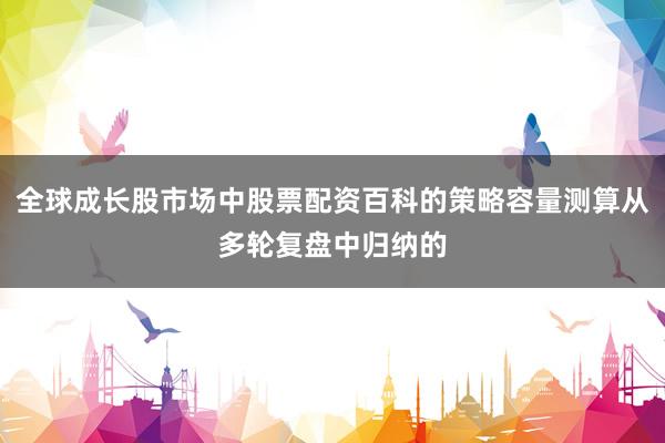 全球成长股市场中股票配资百科的策略容量测算从多轮复盘中归纳的