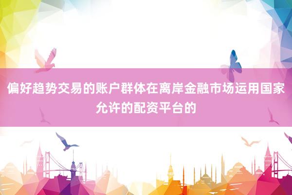 偏好趋势交易的账户群体在离岸金融市场运用国家允许的配资平台的