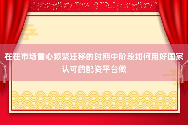在在市场重心频繁迁移的时期中阶段如何用好国家认可的配资平台做