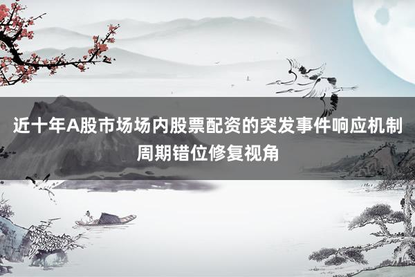 近十年A股市场场内股票配资的突发事件响应机制周期错位修复视角