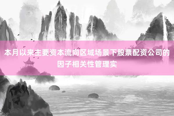 本月以来主要资本流向区域场景下股票配资公司的因子相关性管理实