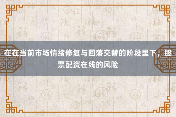 在在当前市场情绪修复与回落交替的阶段里下，股票配资在线的风险