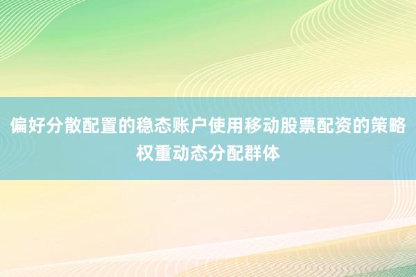 偏好分散配置的稳态账户使用移动股票配资的策略权重动态分配群体