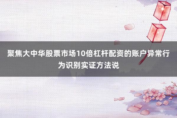 聚焦大中华股票市场10倍杠杆配资的账户异常行为识别实证方法说