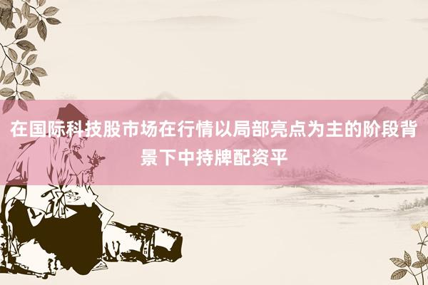 在国际科技股市场在行情以局部亮点为主的阶段背景下中持牌配资平