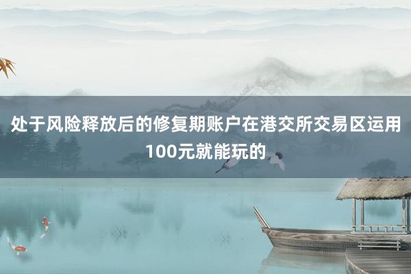 处于风险释放后的修复期账户在港交所交易区运用100元就能玩的