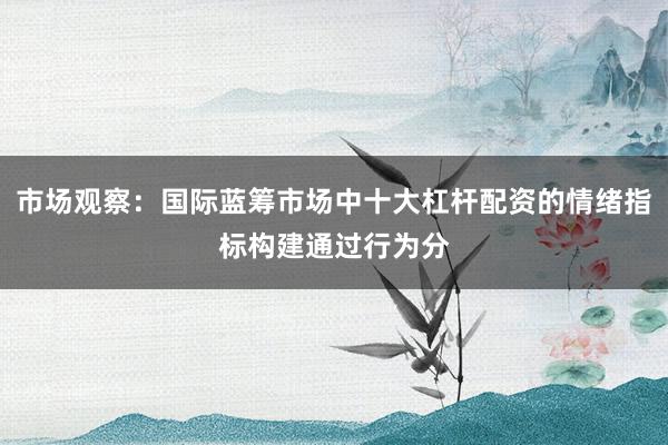 市场观察：国际蓝筹市场中十大杠杆配资的情绪指标构建通过行为分