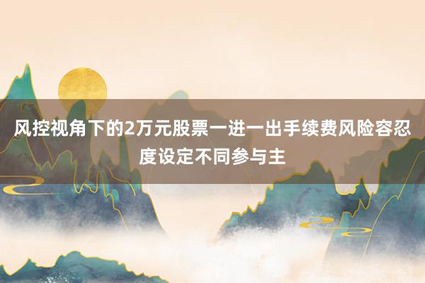 风控视角下的2万元股票一进一出手续费风险容忍度设定不同参与主
