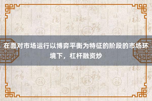在面对市场运行以博弈平衡为特征的阶段的市场环境下，杠杆融资炒