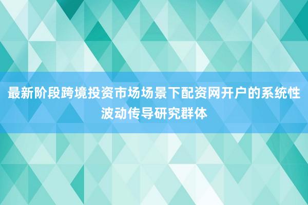最新阶段跨境投资市场场景下配资网开户的系统性波动传导研究群体