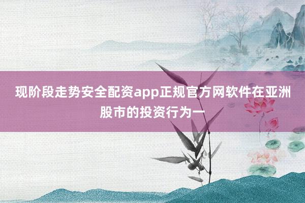 现阶段走势安全配资app正规官方网软件在亚洲股市的投资行为一
