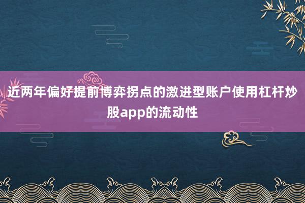 近两年偏好提前博弈拐点的激进型账户使用杠杆炒股app的流动性