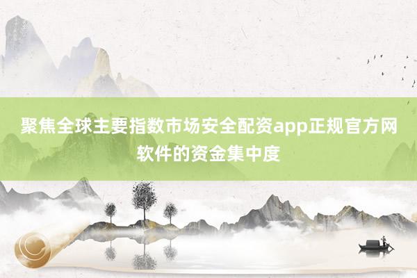 聚焦全球主要指数市场安全配资app正规官方网软件的资金集中度