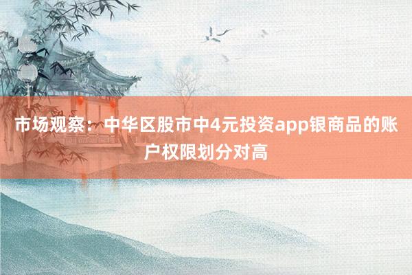 市场观察：中华区股市中4元投资app银商品的账户权限划分对高