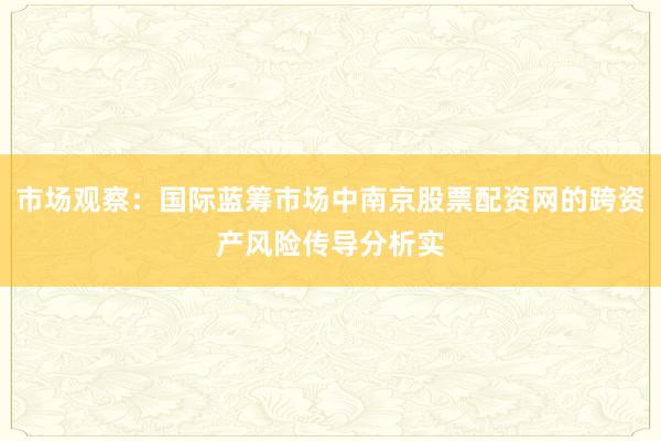 市场观察：国际蓝筹市场中南京股票配资网的跨资产风险传导分析实