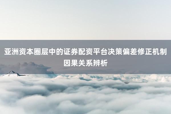 亚洲资本圈层中的证券配资平台决策偏差修正机制因果关系辨析