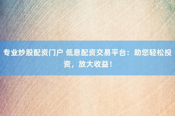 专业炒股配资门户 低息配资交易平台：助您轻松投资，放大收益！