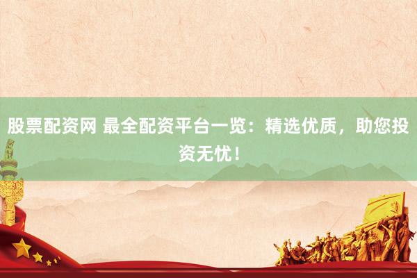股票配资网 最全配资平台一览：精选优质，助您投资无忧！