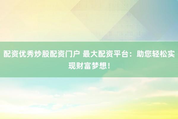 配资优秀炒股配资门户 最大配资平台：助您轻松实现财富梦想！