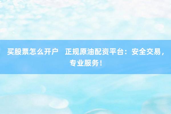 买股票怎么开户   正规原油配资平台：安全交易，专业服务！