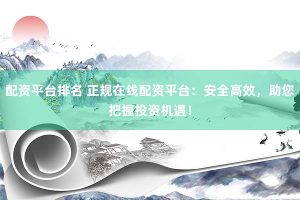 配资平台排名 正规在线配资平台：安全高效，助您把握投资机遇！